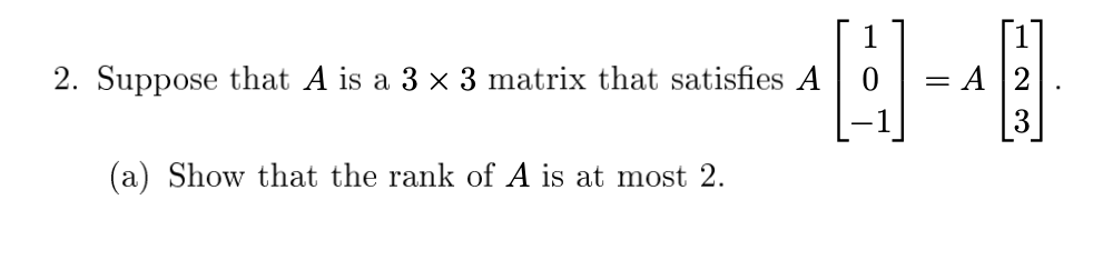 - А |2
3
2. Suppose that A is a 3 x 3 matrix that satisfies A
(a) Show that the rank of A is at most 2.
