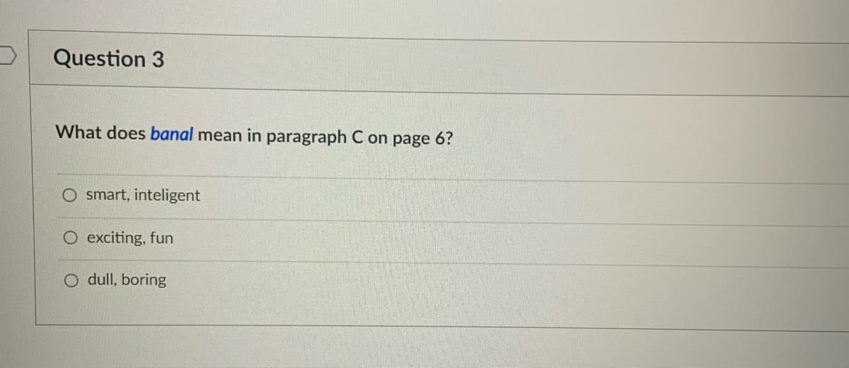 Question 3
What does banal mean in paragraph C on page 6?
O smart, inteligent
O exciting, fun
O dull, boring
