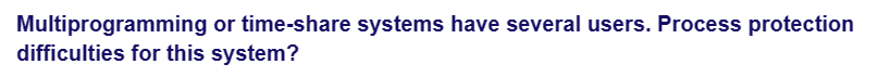 Multiprogramming or time-share systems have several users. Process protection
difficulties for this system?