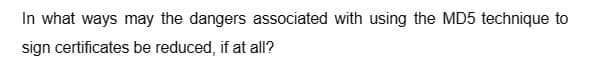 In what ways may the dangers associated with using the MD5 technique to
sign certificates be reduced, if at all?