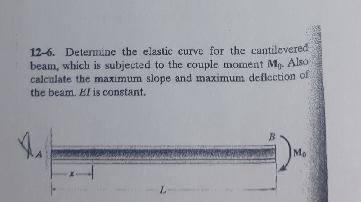 12-6. Determine the elastic curve for the cantilevered
beam, which is subjected to the couple moment Mo. Also
calculate the maximum slope and maximum deflcction of
the beam. El is constant.
B
Mo
