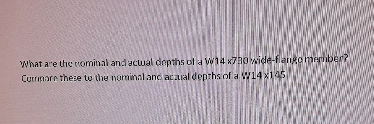 What are the nominal and actual depths of a W14 x730 wide-flange member?
Compare these to the nominal and actual depths of a W14x145