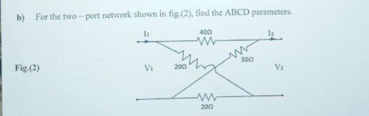 b) For the two-port network shown in fig.(2), find the ABCD parameters.
400
12
300
Fig.(2)
Vi
200
V2
200
