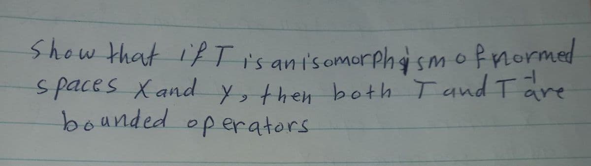 Show that ifT is ani'somorphg smofmormed
spaces Xand then both T and T are
boanded operators
