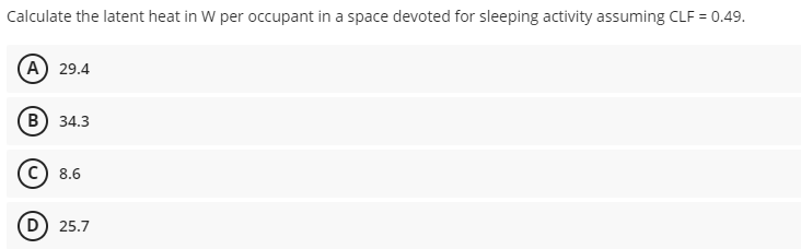 Calculate the latent heat in W per occupant in a space devoted for sleeping activity assuming CLF = 0.49.
(А) 29.4
В) 34.3
C) 8.6
D) 25.7
