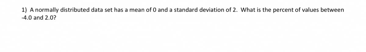 1) A normally distributed data set has a mean of 0 and a standard deviation of 2. What is the percent of values between
-4.0 and 2.0?
