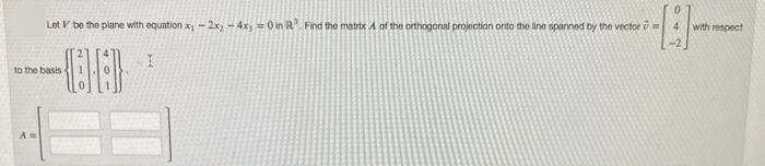 Let V be the plane with equation x-2x₂ - 4x, = 0 in R³ Find the matrix A of the orthogonal projection onto the line spanned by the vector =
8-
I
to the basis o
210
with respect