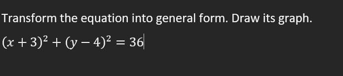 Transform the equation into general form. Draw its graph.
(x+3)² + (y − 4)² = 36