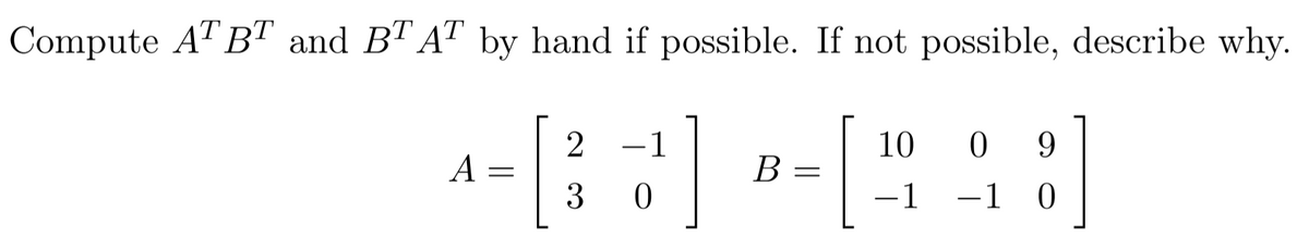 Compute ATBT and BT AT by hand if possible. If not possible, describe why.
[
히
A
=
2 -1
3 0
B =
10 09
-1 -1 0
]