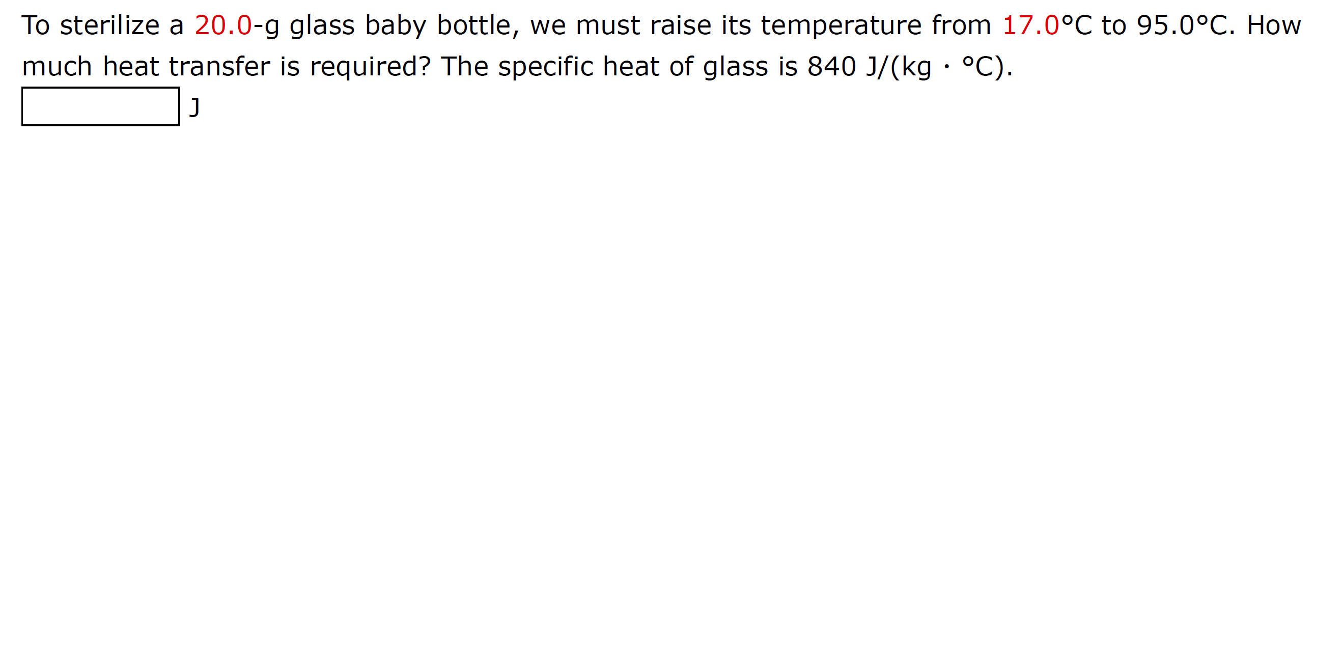 **Heat Transfer Calculation for Glass Baby Bottle Sterilization**

*Welcome to our educational section on heat transfer calculations! In this example, we will calculate the amount of heat needed to sterilize a glass baby bottle.*

*Problem Statement:*

To sterilize a 20.0-g glass baby bottle, we must raise its temperature from 17.0°C to 95.0°C. How much heat transfer is required? The specific heat of glass is 840 J/(kg・°C).

*Given Data:*
- Mass of the glass baby bottle (m): 20.0 g = 0.020 kg
- Initial temperature (T₁): 17.0°C
- Final temperature (T₂): 95.0°C
- Specific heat capacity of glass (c): 840 J/(kg・°C)

*Formula:*
The heat energy (Q) required to raise the temperature can be calculated using the formula:
\[ Q = m \cdot c \cdot \Delta T \]
where:
- \( \Delta T \) = T₂ - T₁ = 95.0°C - 17.0°C = 78.0°C

*Calculation:*
\[ Q = 0.020 \, \text{kg} \times 840 \, \frac{\text{J}}{\text{kg} \cdot ^\circ \text{C}} \times 78.0 \, ^\circ \text{C} = 1310.4 \, \text{J} \]

The amount of heat transfer required to sterilize the glass baby bottle is **1310.4 J**.