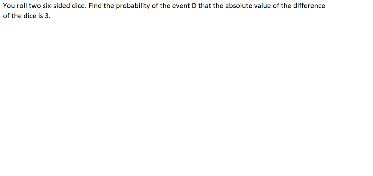 You roll two six-sided dice. Find the probability of the event D that the absolute value of the difference
of the dice is 3.
