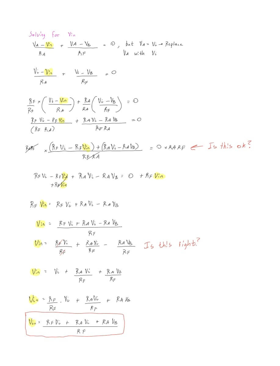 Solving for
VA - Vin
BA
Vi - Vin
BA
Rr Vi - RF Vin
(RF RA)
RARE
+
Vi
RA Vi-VB
RE x ( V₁ - Van ) + Red ( Ui - Mb.)
RF
да
BA
Vin
Vin =
Vin =
Vin
Vin = RF Vi
BE
VA - V₂
BE
RF Vin = RF Vi + RAVi - RAVB
Vi - VB
BF
x (RF Vi - RFVin ) + (RAVI - RAVB)
REKA
RF Vi - RF Via + RA V₁ - RAVB = 0 + RF Vin
+REVIn
Vi +
Vin = BE. Vi
RE
+ RAVI RA VB
RFRA
RF Vi + BA Vi - RA VB
RF
+ RAVU
RE
BF Vi t
©
RA Vi
RF
+ RAVI
RF
RA Vi
RF
but VA = Vi → Replace
VA with
Vi
+ RA VB
RF
RAV
RF
+ RA VB
O
+ RAVIS
= 0XRARF < Is this ok?
Is this right?