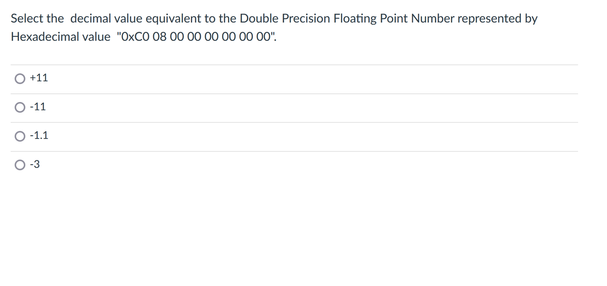 Select the decimal value equivalent to the Double Precision Floating Point Number represented by
Hexadecimal value "OXCO 08 00 00 00 00 00 00".
+11
O -11
O -1.1
-3
