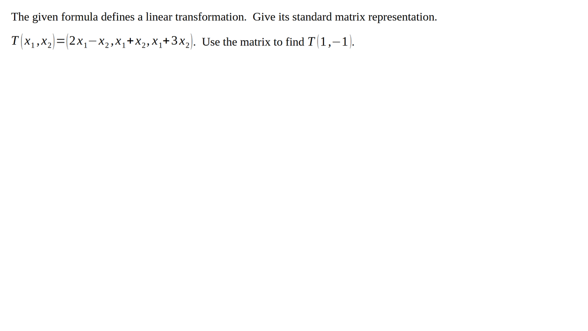 The given formula defines a linear transformation. Give its standard matrix representation.
T(x,,x2=(2x,-X,,X,+X,,X,+3x2). Use the matrix to find T 1,-1).
