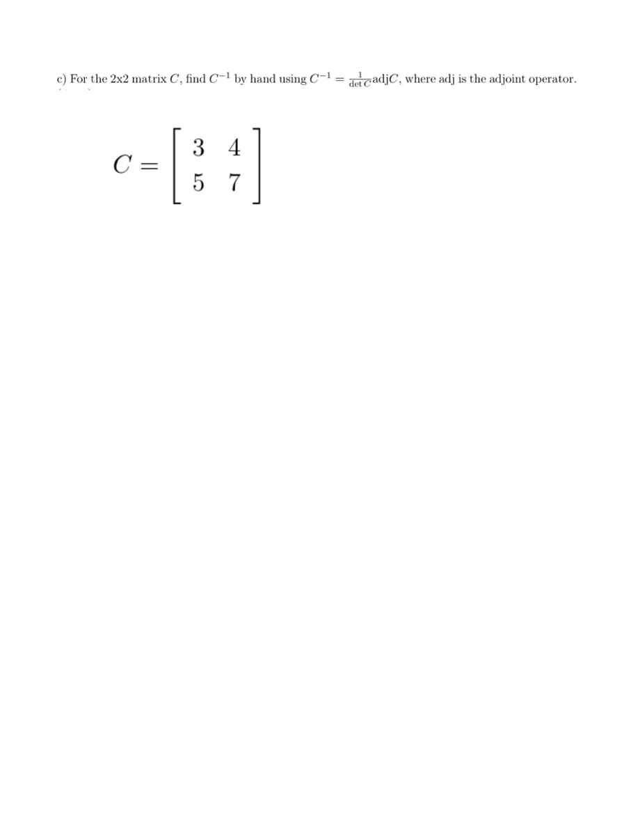 c) For the 2x2 matrix C, find C-¹ by hand using C-1 = decadjC, where adj is the adjoint operator.
34
0 = [³4]
5 7