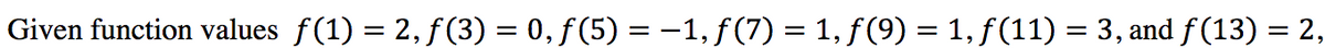 Given function values f(1) = 2, f (3) = 0, ƒ (5) = -1, f(7) = 1, f (9) = 1, ƒ (11) = 3, and f(13) = 2,
