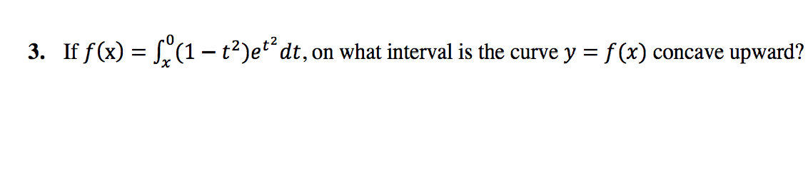 3. If f(x) = "(1 – t?)et*dt,
on what interval is the curve y = f (x)
upward?
concave
