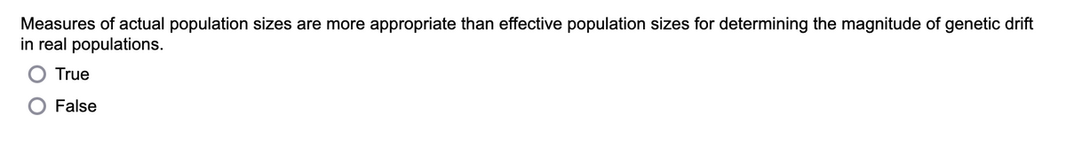 Measures of actual population sizes are more appropriate than effective population sizes for determining the magnitude of genetic drift
in real populations.
True
False
