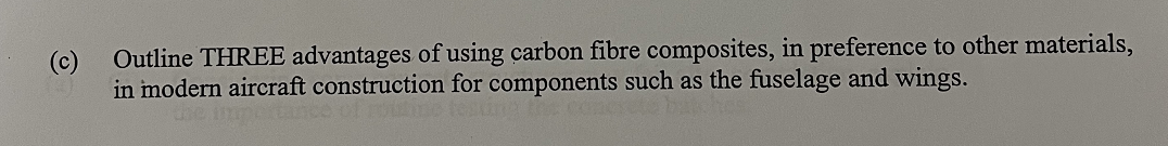 Outline THREE advantages of using carbon fibre composites, in preference to other materials,
in modern aircraft construction for components such as the fuselage and wings.