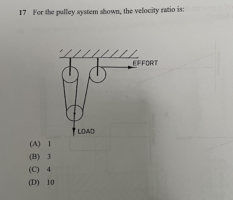 17 For the pulley system shown, the velocity ratio is: an das
(A) 1
(B) 3
(C) 4
(D) 10
ZZ
LOAD
42
EFFORT
minim
1
77784352