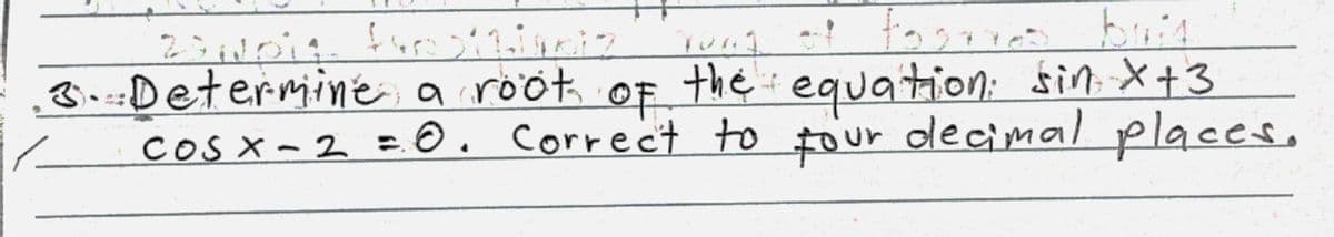 B.Determine, a rööt of the equation: fin X+3
OF
cos x - 2 = 0. Correct to tour olecimal places,
