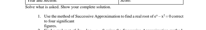 Solve what is asked. Show your complete solution.
1. Use the method of Successive Approximation to find a real root of e* – x²=0 correct
to four significant
figures.
