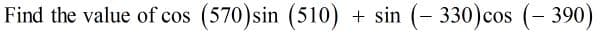 Find the value of cos (570)sin (510)
+ sin (- 330)cos (- 390)
