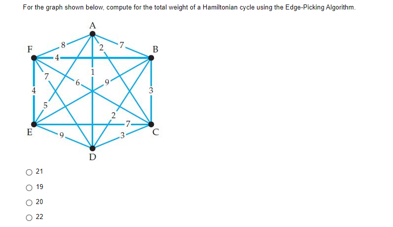 For the graph shown below, compute for the total weight of a Hamiltonian cycle using the Edge-Picking Algorithm.
А
F
8
2
7.
В
7
2
E
D
21
19
20
O 22
4.
LO
