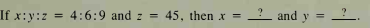 2
and y =
If x:y:z
4:6:9 and z = 45, then x =
