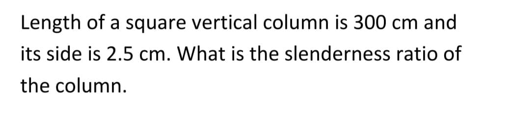 Length of a square vertical column is 300 cm and
its side is 2.5 cm. What is the slenderness ratio of
the column.