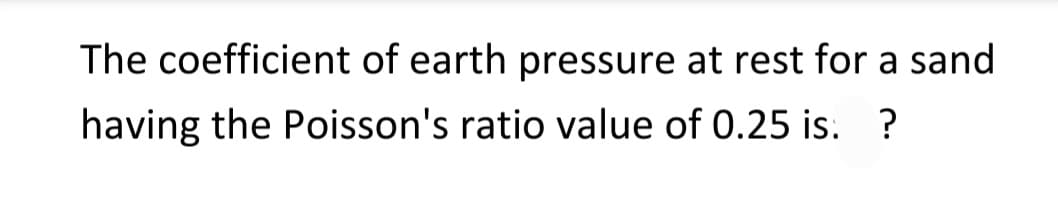 The coefficient of earth pressure at rest for a sand
having the Poisson's ratio value of 0.25 is. ?