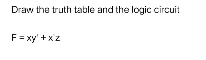 Draw the truth table and the logic circuit
F = xy' + x'z
