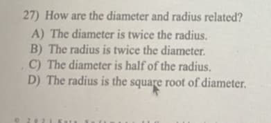 27) How are the diameter and radius related?
A) The diameter is twice the radius.
B) The radius is twice the diameter.
C) The diameter is half of the radius.
D) The radius is the square root of diameter.
