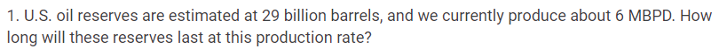 1. U.S. oil reserves are estimated at 29 billion barrels, and we currently produce about 6 MBPD. How
long will these reserves last at this production rate?
