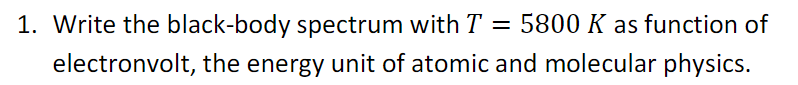 1. Write the black-body spectrum with T = 5800 K as function of
electronvolt, the energy unit of atomic and molecular physics.
