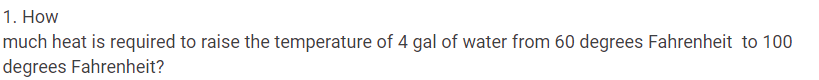 1. How
much heat is required to raise the temperature of 4 gal of water from 60 degrees Fahrenheit to 100
degrees Fahrenheit?
