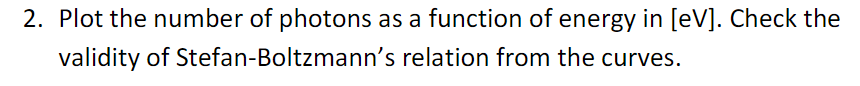2. Plot the number of photons as a function of energy in [eV]. Check the
validity of Stefan-Boltzmann's relation from the curves.
