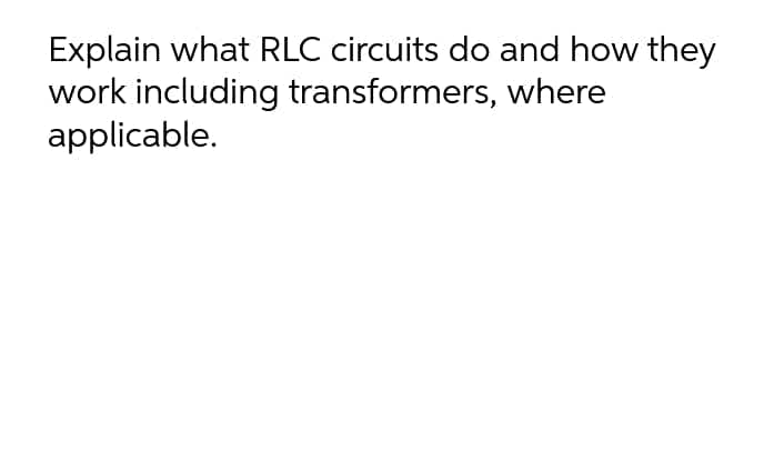 Explain what RLC circuits do and how they
work including transformers, where
applicable.
