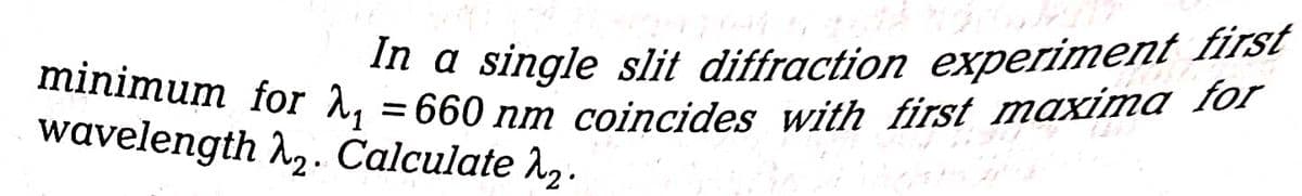 minimum for λ₁ = 660 nm coincides with first maxima for
In a single slit diffraction experiment first
wavelength
2. Calculate λ₂.