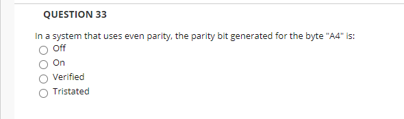 QUESTION 33
In a system that uses even parity, the parity bit generated for the byte "A4" is:
Off
On
Verified
Tristated
