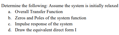 Determine the following: Assume the system is initially relaxed
a. Overall Transfer Function
b. Zeros and Poles of the system function
c. Impulse response of the system
d. Draw the equivalent direct form I
