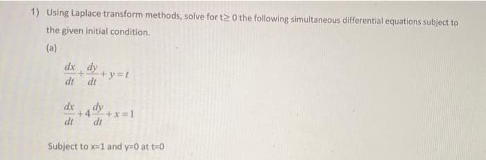 1) Using Laplace transform methods, solve for t20 the following simultaneous differential equations subject to
the given initial condition.
(a)
dx dy
+
+y=t
dt
dt
dx
dt
dt
Subject to x=1 and y=0 at t=0