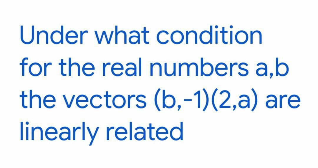 Under what condition
for the real numbers a,b
the vectors (b,-1)(2,a) are
linearly related