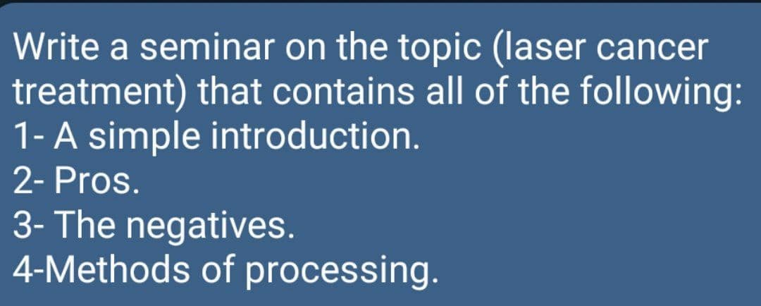 Write a seminar on the topic (laser cancer
treatment) that contains all of the following:
1- A simple introduction.
2- Pros.
3- The negatives.
4-Methods of processing.
