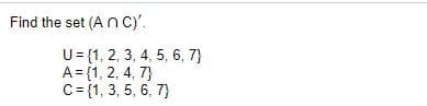 **Problem Statement:**

Find the set \( (A \cap C)' \).

**Given:**

- Universal Set \( U = \{1, 2, 3, 4, 5, 6, 7\} \)
- Set \( A = \{1, 2, 4, 7\} \)
- Set \( C = \{1, 3, 5, 6, 7\} \)

### Solution:

1. **Find the Intersection**: 
   - Calculate \( A \cap C \), the intersection of sets \( A \) and \( C \).
     \[ A \cap C = \{1, 7\} \]

2. **Find the Complement**:
   - Identify the elements in the universal set \( U \) that do not belong to the intersection \( A \cap C \).
     \[ (A \cap C)' = U - (A \cap C) = \{1, 2, 3, 4, 5, 6, 7\} - \{1, 7\} = \{2, 3, 4, 5, 6\} \]

Thus, the set \( (A \cap C)' \) is \(\{2, 3, 4, 5, 6\}\).