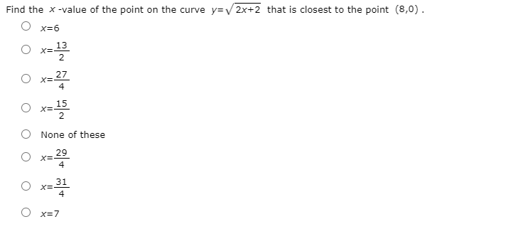 Find the x -value of the point on the curve y=v2x+2 that is closest to the point (8,0).
X=6
O X13
27
O x=
4
O x-블
15
None of these
29
O x=
4
O x=31
4
O x=7
