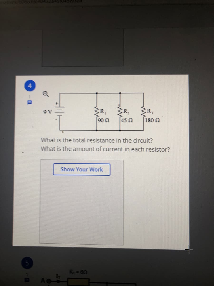 9 V
902
45 2
180 2
What is the total resistance in the circuit?
What is the amount of current in each resistor?
Show Your Work
R=60
I7
