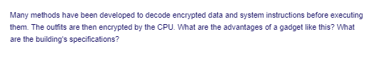 Many methods have been developed to decode encrypted data and system instructions before executing
them. The outfits are then encrypted by the CPU. What are the advantages of a gadget like this? What
are the building's specifications?
