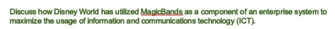 Discuss how Disney World has utilized MagicBands as a component of an enterprise system to
maximize the usage of information and communications technology (ICT).
