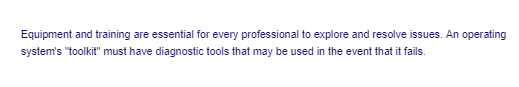 Equipment and training are essential for every professional to explore and resolve issues. An operating
system's "toolkit" must have diagnostic tools that may be used in the event that it fails.
